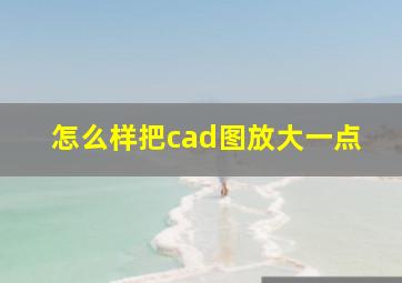 怎么样把cad图放大一点