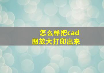 怎么样把cad图放大打印出来