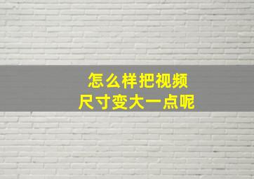 怎么样把视频尺寸变大一点呢