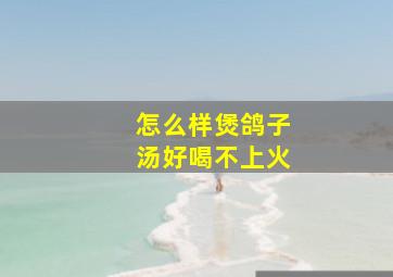 怎么样煲鸽子汤好喝不上火