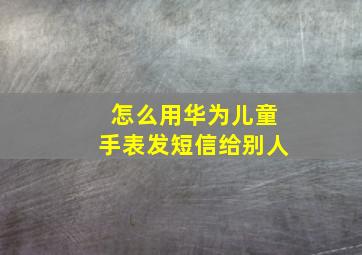 怎么用华为儿童手表发短信给别人