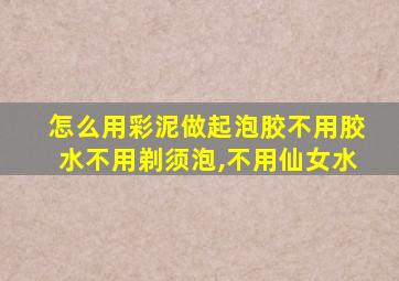 怎么用彩泥做起泡胶不用胶水不用剃须泡,不用仙女水