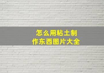 怎么用粘土制作东西图片大全