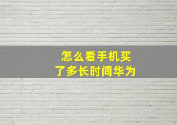 怎么看手机买了多长时间华为