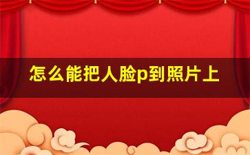 怎么能把人脸p到照片上