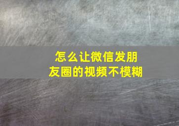 怎么让微信发朋友圈的视频不模糊