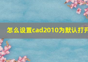 怎么设置cad2010为默认打开