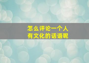 怎么评论一个人有文化的话语呢