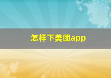 怎样下美团app