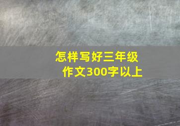 怎样写好三年级作文300字以上