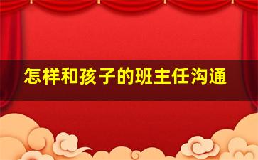 怎样和孩子的班主任沟通