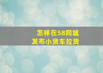 怎样在58同城发布小货车拉货