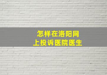 怎样在洛阳网上投诉医院医生