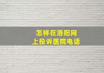 怎样在洛阳网上投诉医院电话