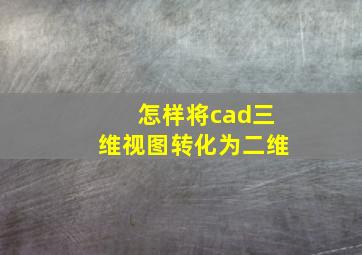 怎样将cad三维视图转化为二维