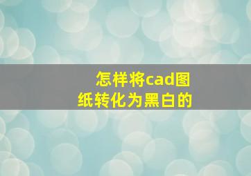 怎样将cad图纸转化为黑白的