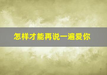 怎样才能再说一遍爱你