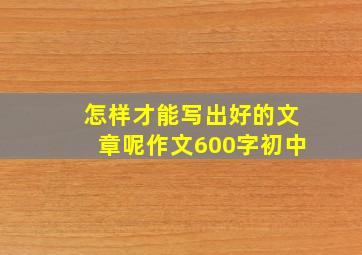 怎样才能写出好的文章呢作文600字初中