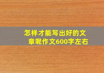 怎样才能写出好的文章呢作文600字左右