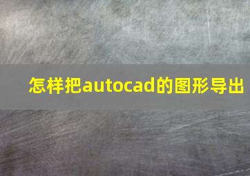 怎样把autocad的图形导出