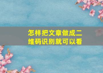 怎样把文章做成二维码识别就可以看