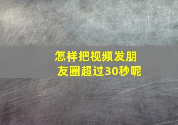 怎样把视频发朋友圈超过30秒呢