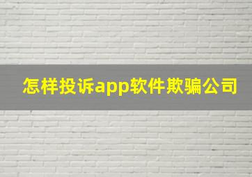 怎样投诉app软件欺骗公司