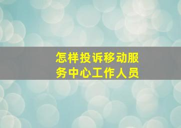 怎样投诉移动服务中心工作人员