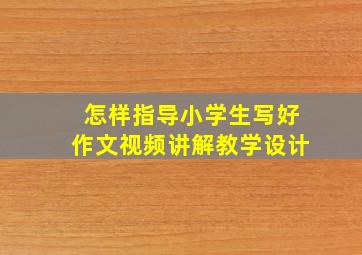 怎样指导小学生写好作文视频讲解教学设计