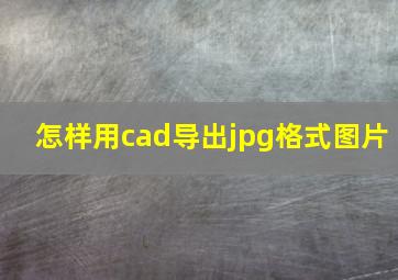 怎样用cad导出jpg格式图片