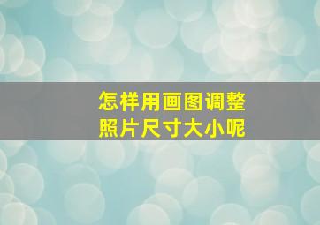 怎样用画图调整照片尺寸大小呢