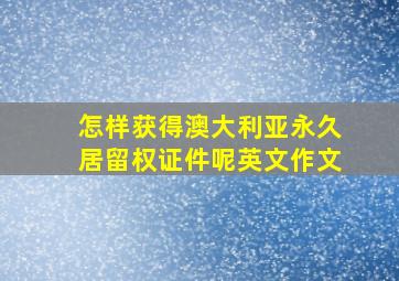 怎样获得澳大利亚永久居留权证件呢英文作文