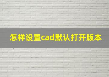 怎样设置cad默认打开版本