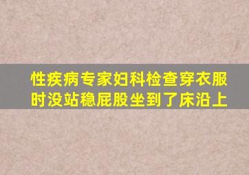 性疾病专家妇科检查穿衣服时没站稳屁股坐到了床沿上