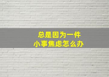 总是因为一件小事焦虑怎么办