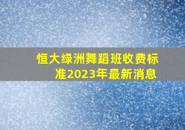 恒大绿洲舞蹈班收费标准2023年最新消息