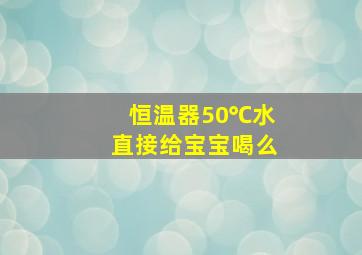 恒温器50℃水直接给宝宝喝么