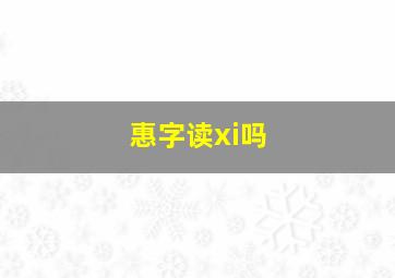 惠字读xi吗