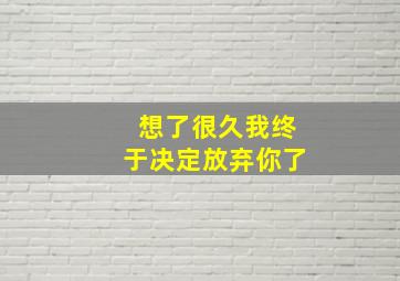 想了很久我终于决定放弃你了