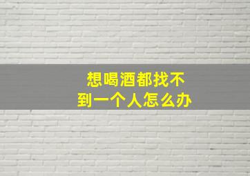 想喝酒都找不到一个人怎么办