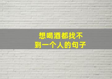 想喝酒都找不到一个人的句子