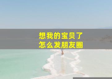 想我的宝贝了怎么发朋友圈