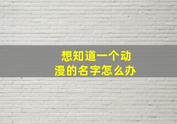 想知道一个动漫的名字怎么办