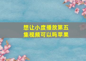 想让小度播放第五集视频可以吗苹果