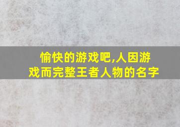 愉快的游戏吧,人因游戏而完整王者人物的名字