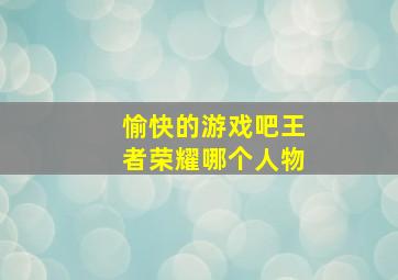 愉快的游戏吧王者荣耀哪个人物