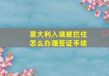 意大利入境被拦住怎么办理签证手续