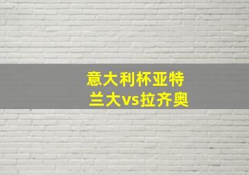 意大利杯亚特兰大vs拉齐奥