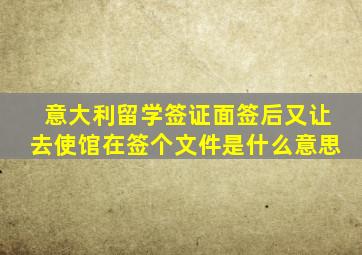 意大利留学签证面签后又让去使馆在签个文件是什么意思