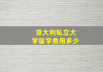 意大利私立大学留学费用多少